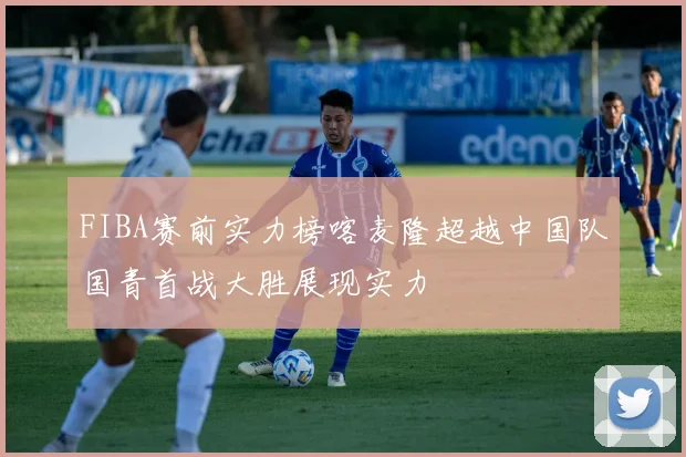 FIBA赛前实力榜喀麦隆超越中国队国青首战大胜展现实力
