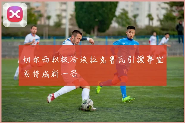 切尔西积极洽谈拉克鲁瓦引援事宜或将成新一签