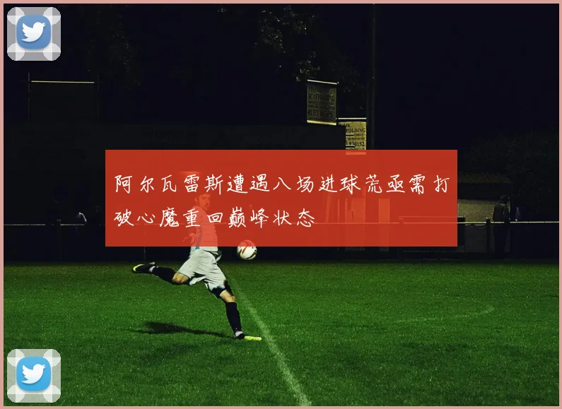 阿尔瓦雷斯遭遇八场进球荒亟需打破心魔重回巅峰状态