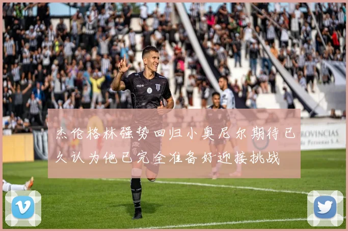 杰伦格林强势回归小奥尼尔期待已久认为他已完全准备好迎接挑战
