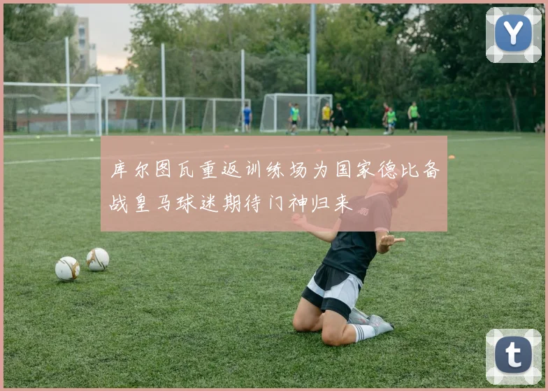 库尔图瓦重返训练场为国家德比备战皇马球迷期待门神归来