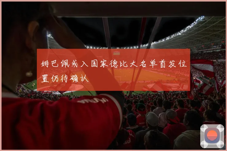 姆巴佩或入国家德比大名单首发位置仍待确认