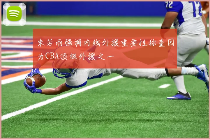 朱芳雨强调内线外援重要性称奎因为CBA顶级外援之一