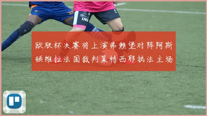 欧联杯决赛将上演弗赖堡对阵阿斯顿维拉法国裁判莱特西耶执法主场比赛