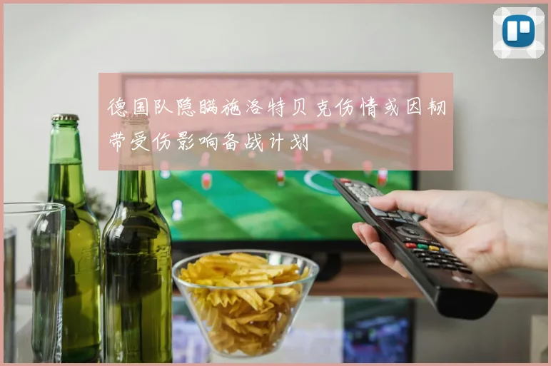德国队隐瞒施洛特贝克伤情或因韧带受伤影响备战计划