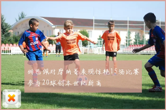 姆巴佩对摩纳哥表现惊艳15场比赛参与20球创本世纪新高
