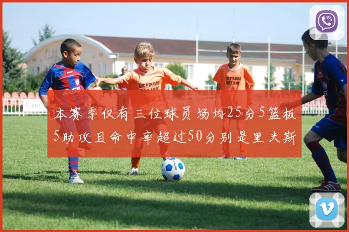 本赛季仅有三位球员场均25分5篮板5助攻且命中率超过50分别是里夫斯约基奇和字母哥