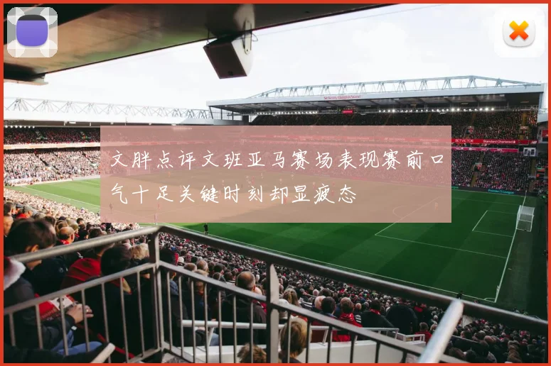 文胖点评文班亚马赛场表现赛前口气十足关键时刻却显疲态