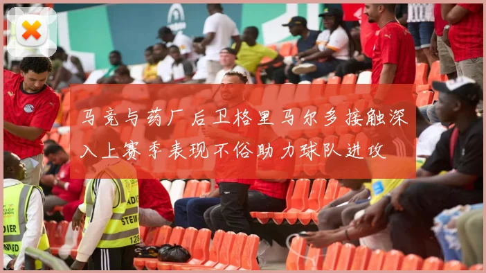 马竞与药厂后卫格里马尔多接触深入上赛季表现不俗助力球队进攻