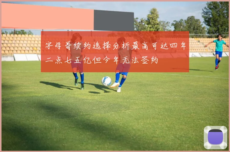 字母哥续约选择分析最高可达四年二点七五亿但今年无法签约