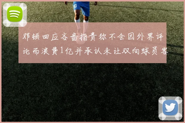 邓顿回应吝啬指责称不会因外界评论而浪费1亿并承认未让双向球员客场是失误