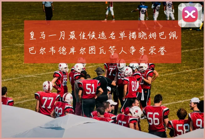 皇马一月最佳候选名单揭晓姆巴佩巴尔韦德库尔图瓦等人争夺荣誉