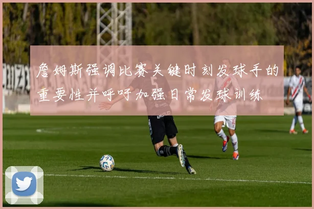 詹姆斯强调比赛关键时刻发球手的重要性并呼吁加强日常发球训练