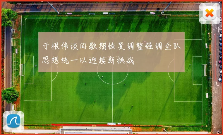 于根伟谈间歇期恢复调整强调全队思想统一以迎接新挑战