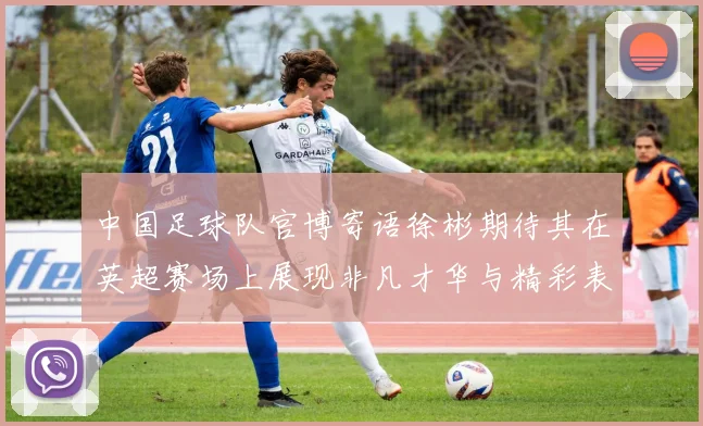 中国足球队官博寄语徐彬期待其在英超赛场上展现非凡才华与精彩表现