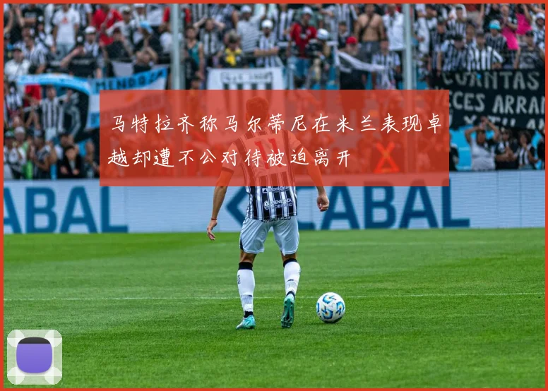 马特拉齐称马尔蒂尼在米兰表现卓越却遭不公对待被迫离开