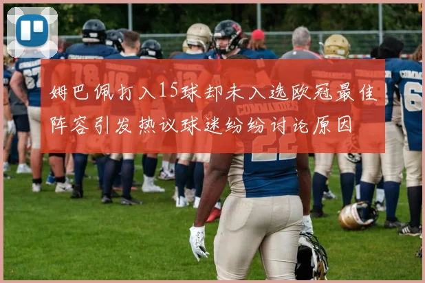 姆巴佩打入15球却未入选欧冠最佳阵容引发热议球迷纷纷讨论原因