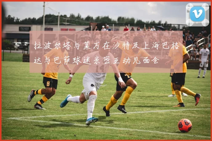 拉波尔塔与莱万在沙特及上海巴格达与巴萨球迷亲密互动见面会