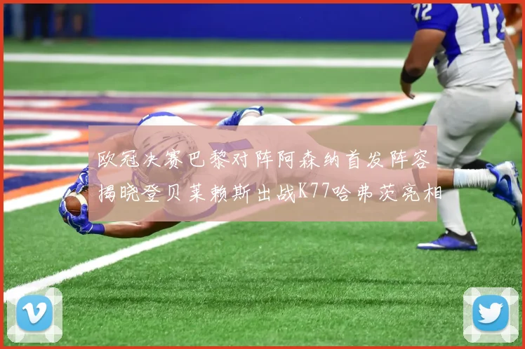 欧冠决赛巴黎对阵阿森纳首发阵容揭晓登贝莱赖斯出战K77哈弗茨亮相