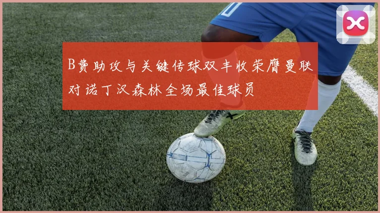 B费助攻与关键传球双丰收荣膺曼联对诺丁汉森林全场最佳球员