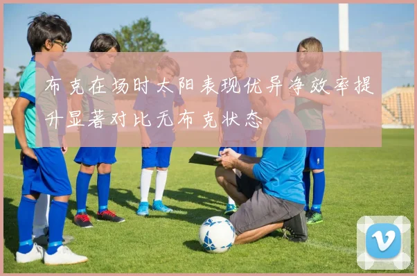 布克在场时太阳表现优异净效率提升显著对比无布克状态