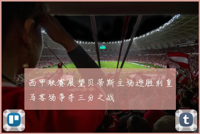 西甲联赛展望贝蒂斯主场迎胜利皇马客场争夺三分之战