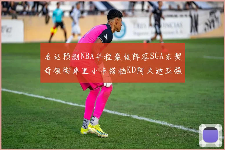 名记预测NBA半程最佳阵容SGA东契奇领衔库里小卡搭档KD阿夫迪亚强势入选