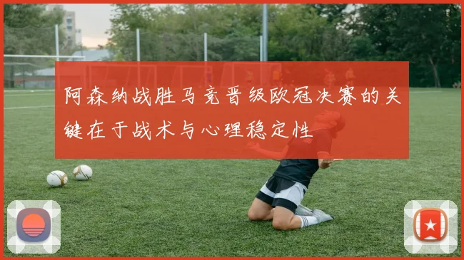 阿森纳战胜马竞晋级欧冠决赛的关键在于战术与心理稳定性