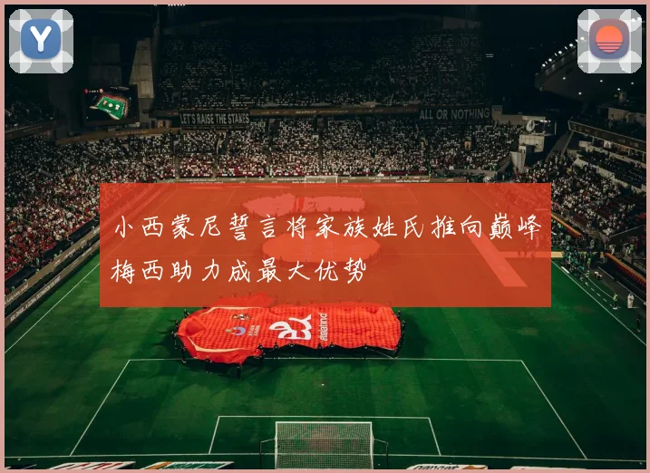小西蒙尼誓言将家族姓氏推向巅峰梅西助力成最大优势