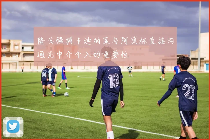 隆戈强调卡迪纳莱与阿莫林直接沟通无中介介入的重要性