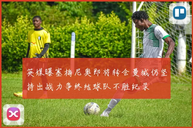 英媒曝塞梅尼奥即将转会曼城仍坚持出战力争终结球队不胜纪录
