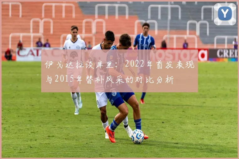 伊戈达拉谈库里：2022年首发表现与2015年替补风采的对比分析