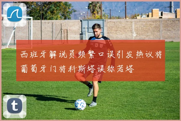 西班牙解说员频繁口误引发热议将葡萄牙门将科斯塔误称若塔