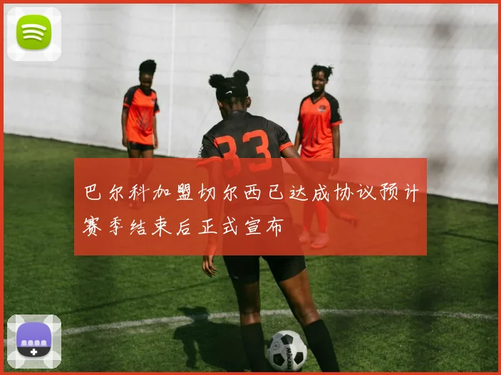 巴尔科加盟切尔西已达成协议预计赛季结束后正式宣布